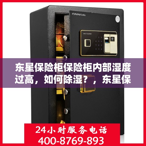 东星保险柜保险柜内部湿度过高，如何除湿？，东星保险柜湿度过高如何除湿？专业除湿方法与建议