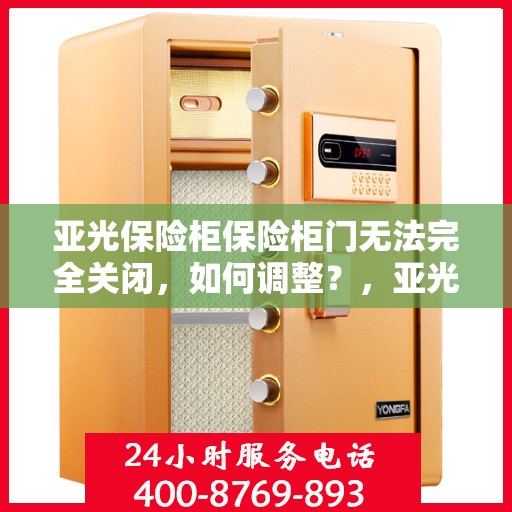 亚光保险柜保险柜门无法完全关闭，如何调整？，亚光保险柜门无法完全关闭的解决方法与调整指南