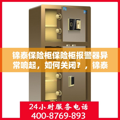 锦泰保险柜保险柜报警器异常响起，如何关闭？，锦泰保险柜报警器异常触发，快速解决关闭方法！