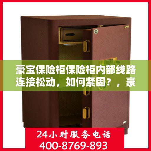豪宝保险柜保险柜内部线路连接松动，如何紧固？，豪宝保险柜内部线路连接松动解决方案，如何紧固线路连接？
