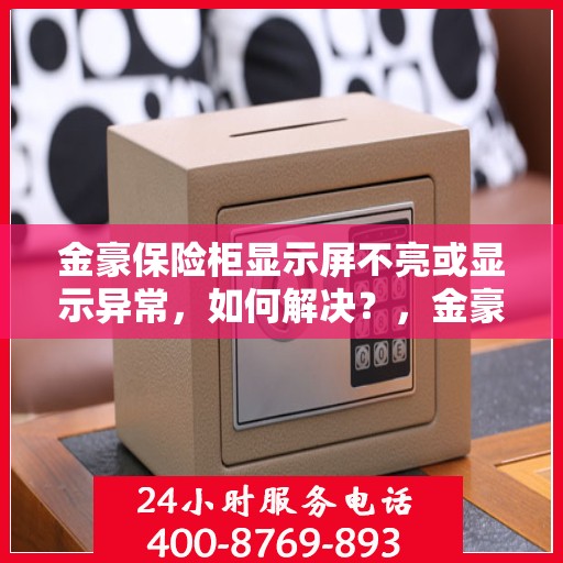 金豪保险柜显示屏不亮或显示异常，如何解决？，金豪保险柜显示屏故障解析，不亮或显示异常的解决方法