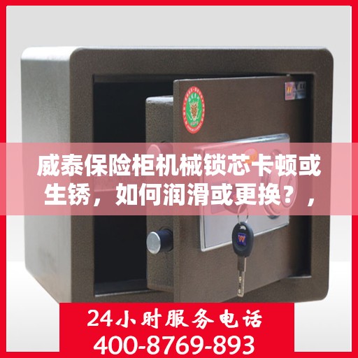 威泰保险柜机械锁芯卡顿或生锈，如何润滑或更换？，威泰保险柜机械锁芯卡顿生锈问题，润滑与更换指南