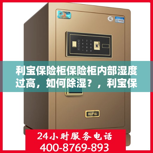 利宝保险柜保险柜内部湿度过高，如何除湿？，利宝保险柜湿度过高解决方案，除湿攻略大揭秘