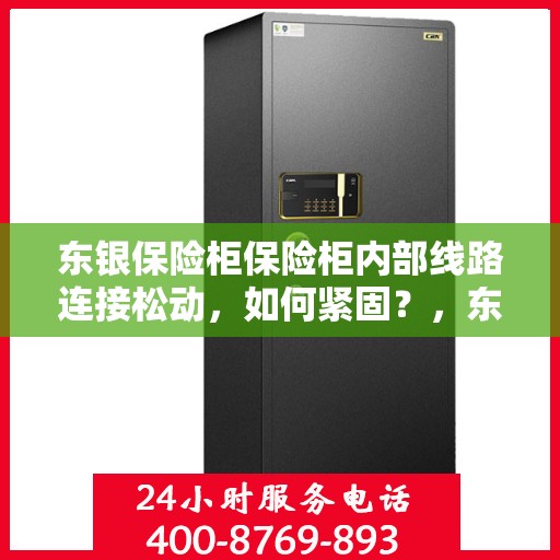 东银保险柜保险柜内部线路连接松动，如何紧固？，东银保险柜内部线路连接松动问题解析与紧固方法指南