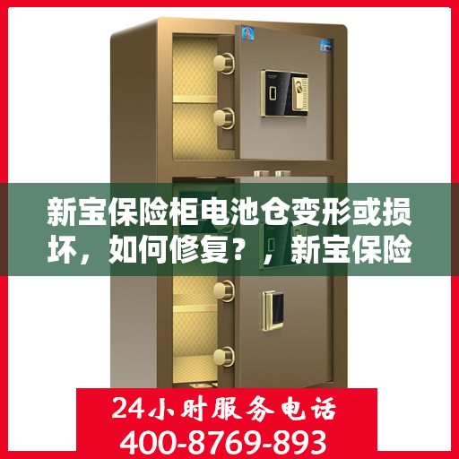 新宝保险柜电池仓变形或损坏，如何修复？，新宝保险柜电池仓修复指南，应对变形或损坏的实用方法