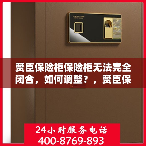 赞臣保险柜保险柜无法完全闭合，如何调整？，赞臣保险柜调整指南，解决无法完全闭合问题