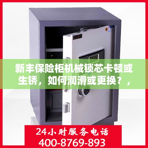 新丰保险柜机械锁芯卡顿或生锈，如何润滑或更换？，新丰保险柜机械锁芯卡顿生锈解决指南，润滑与更换步骤全解析