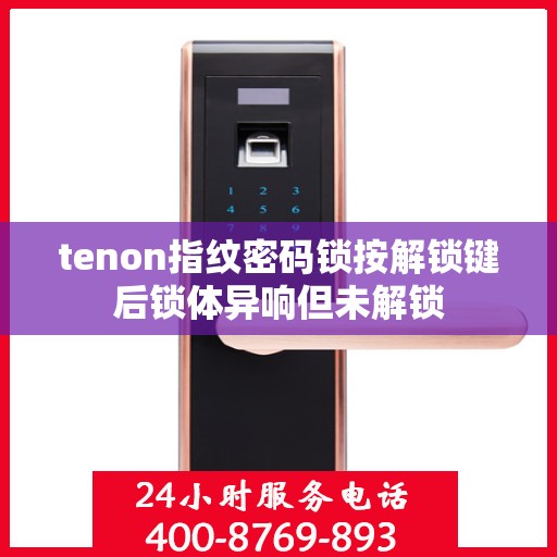 tenon指纹密码锁按解锁键后锁体异响但未解锁