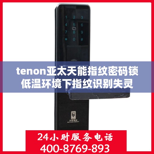 tenon亚太天能指纹密码锁低温环境下指纹识别失灵