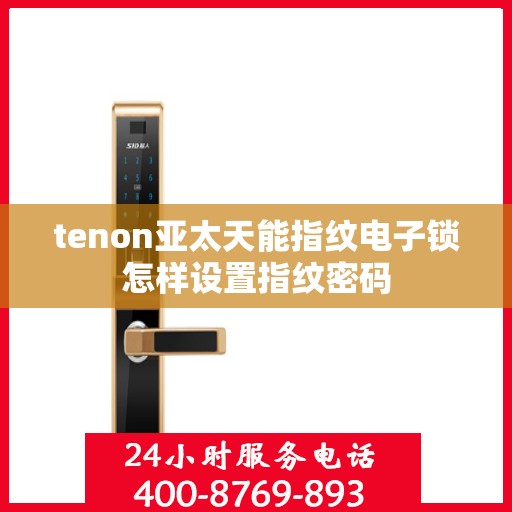 tenon亚太天能指纹电子锁怎样设置指纹密码