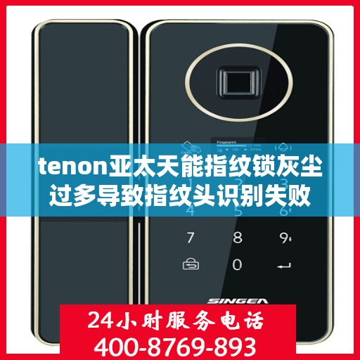 tenon亚太天能指纹锁灰尘过多导致指纹头识别失败