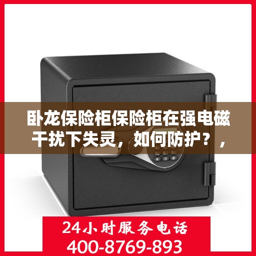 卧龙保险柜保险柜在强电磁干扰下失灵，如何防护？，卧龙保险柜强电磁干扰防护指南，失灵问题解决方案