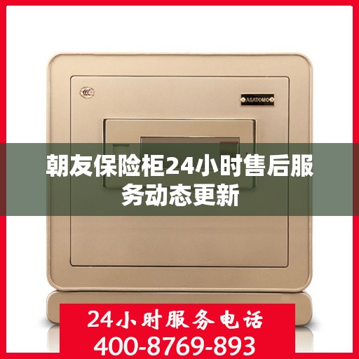 朝友保险柜24小时售后服务动态更新