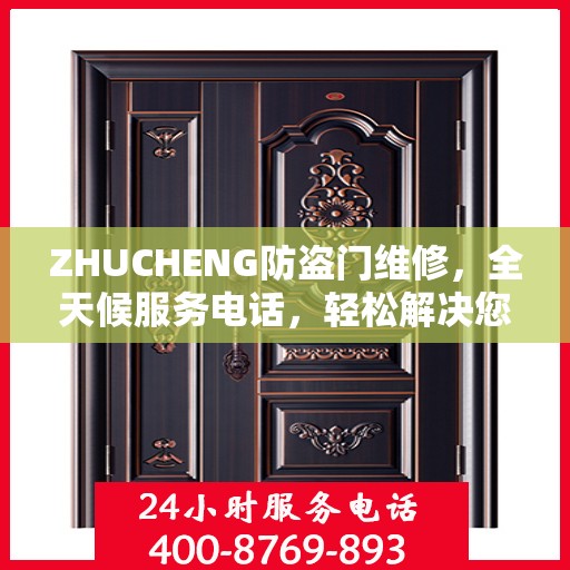 ZHUCHENG防盗门维修，全天候服务电话，轻松解决您的安全之门问题