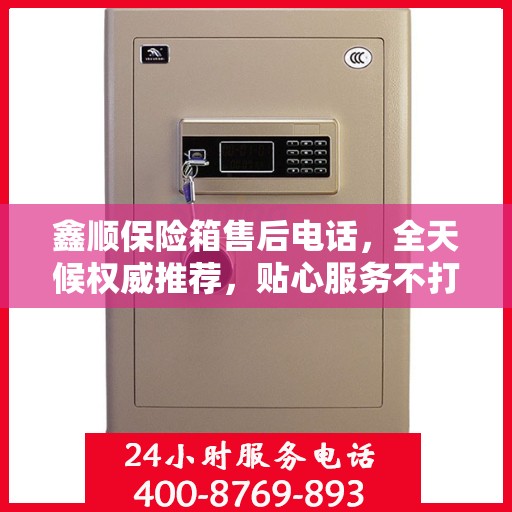 鑫顺保险箱售后电话，全天候权威推荐，贴心服务不打烊