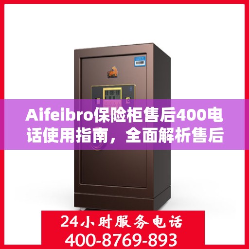 Aifeibro保险柜售后400电话使用指南，全面解析售后服务的详细攻略