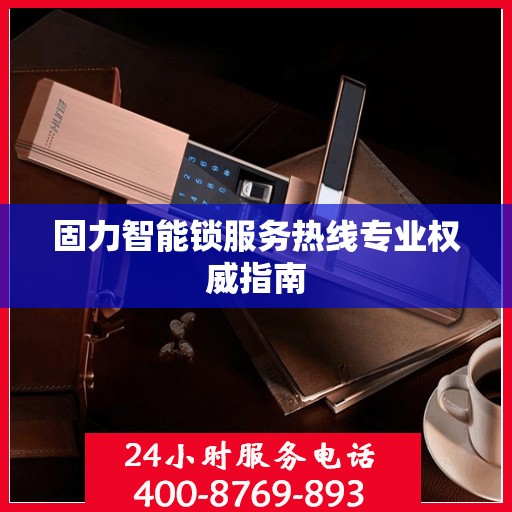 固力智能锁服务热线专业权威指南