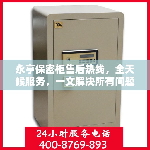 永亨保密柜售后热线，全天候服务，一文解决所有问题