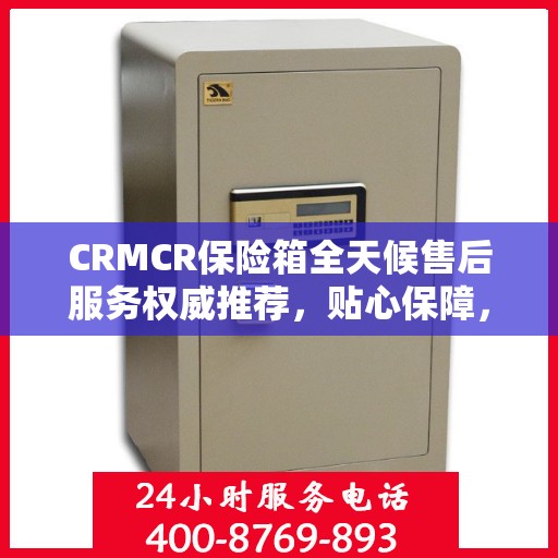 CRMCR保险箱全天候售后服务权威推荐，贴心保障，无忧体验