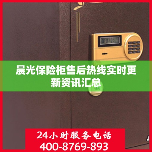 晨光保险柜售后热线实时更新资讯汇总