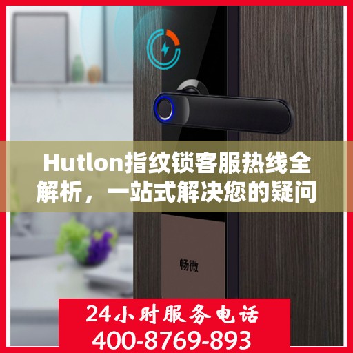Hutlon指纹锁客服热线全解析，一站式解决您的疑问和需求
