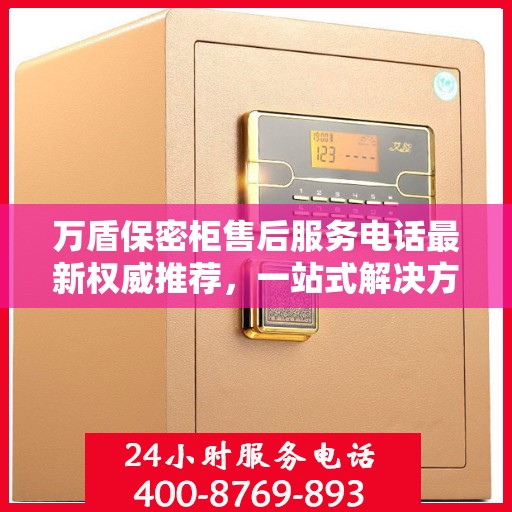 万盾保密柜售后服务电话最新权威推荐，一站式解决方案的贴心热线！