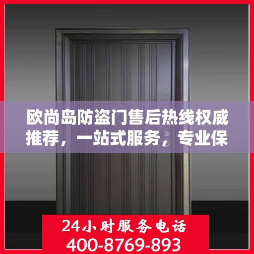 欧尚岛防盗门售后热线权威推荐，一站式服务，专业保障您的安全门扉需求