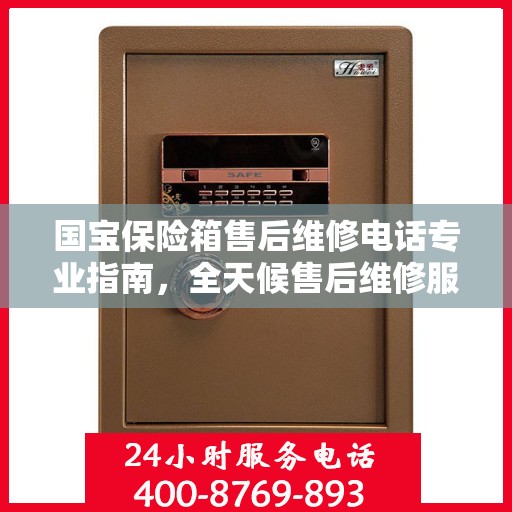 国宝保险箱售后维修电话专业指南，全天候售后维修服务最新攻略
