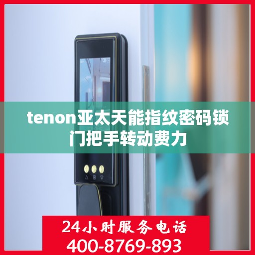 tenon亚太天能指纹密码锁门把手转动费力
