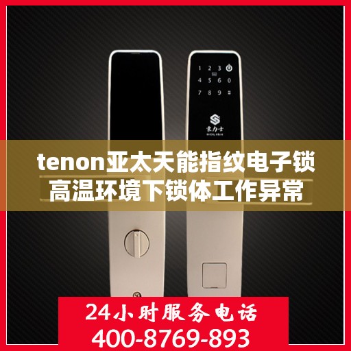 tenon亚太天能指纹电子锁高温环境下锁体工作异常