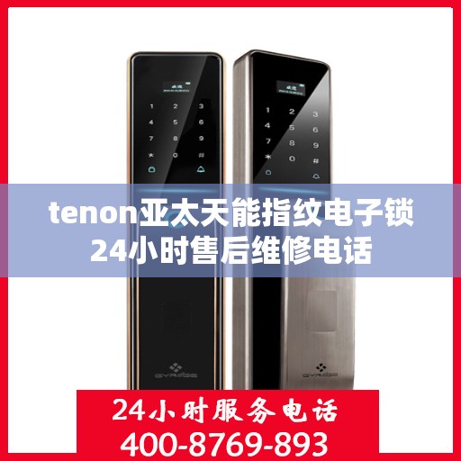 tenon亚太天能指纹电子锁24小时售后维修电话