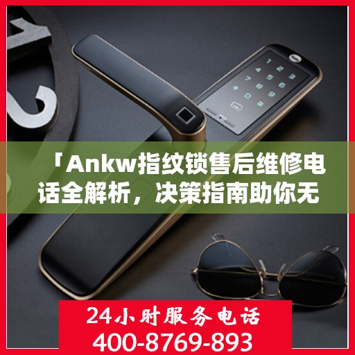 「Ankw指纹锁售后维修电话全解析，决策指南助你无忧」