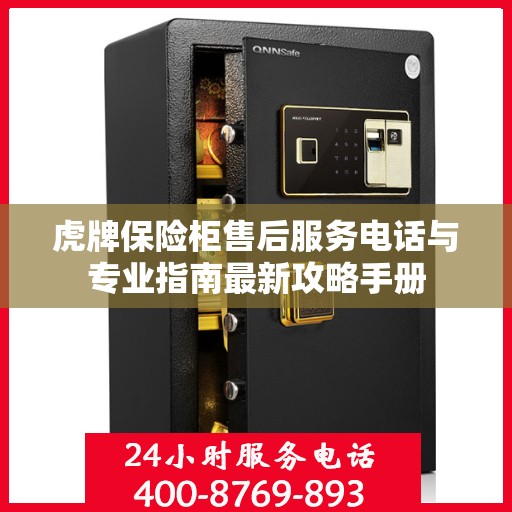 虎牌保险柜售后服务电话与专业指南最新攻略手册