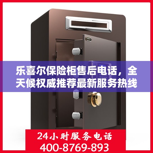 乐喜尔保险柜售后电话，全天候权威推荐最新服务热线