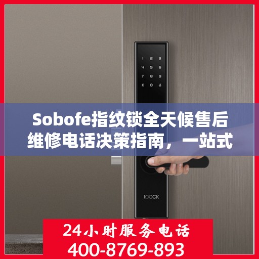 Sobofe指纹锁全天候售后维修电话决策指南，一站式服务保障您的安全之选