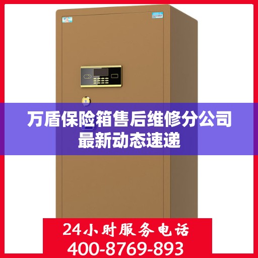 万盾保险箱售后维修分公司最新动态速递