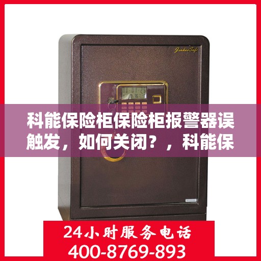 科能保险柜保险柜报警器误触发，如何关闭？，科能保险柜报警器误触发解决方案，如何正确关闭？