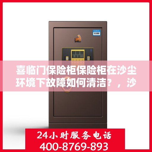 喜临门保险柜保险柜在沙尘环境下故障如何清洁？，沙尘环境下喜临门保险柜故障清洁指南