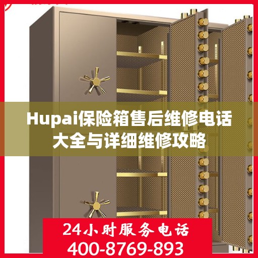 Hupai保险箱售后维修电话大全与详细维修攻略
