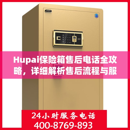 Hupai保险箱售后电话全攻略，详细解析售后流程与服务细节