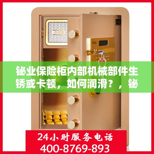 铋业保险柜内部机械部件生锈或卡顿，如何润滑？，铋业保险柜机械部件润滑指南，解决生锈与卡顿问题