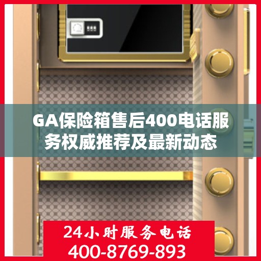 GA保险箱售后400电话服务权威推荐及最新动态