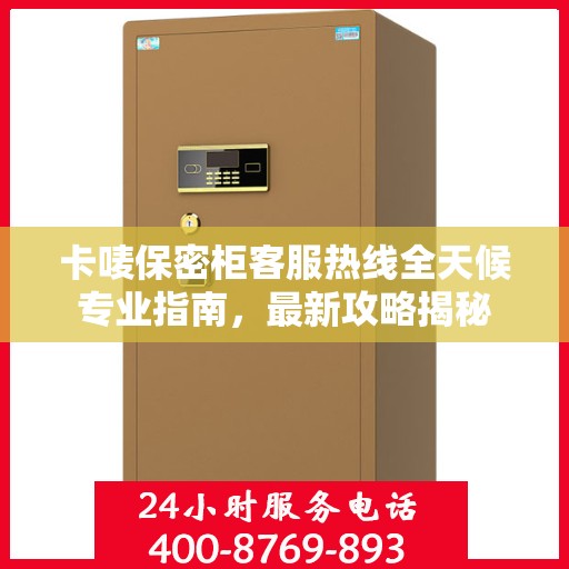 卡唛保密柜客服热线全天候专业指南，最新攻略揭秘