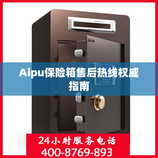 Aipu保险箱售后热线权威指南