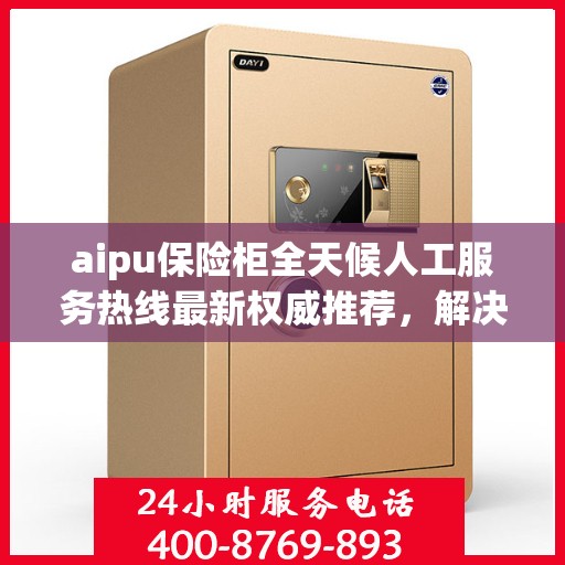 aipu保险柜全天候人工服务热线最新权威推荐，解决您的安全需求