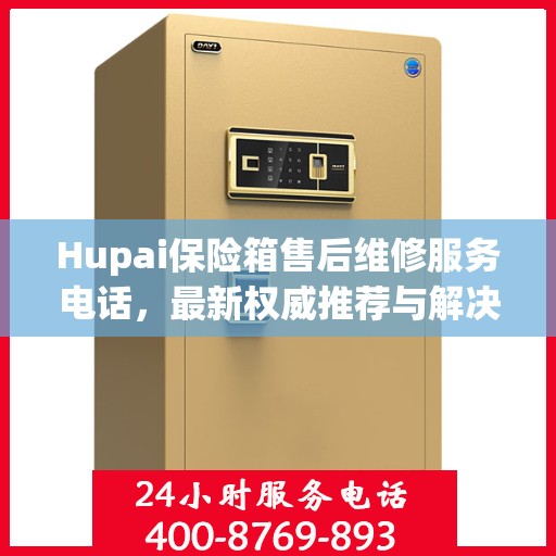 Hupai保险箱售后维修服务电话，最新权威推荐与解决方案