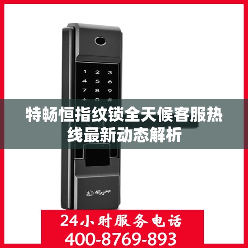 特畅恒指纹锁全天候客服热线最新动态解析