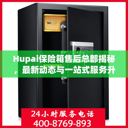 Hupai保险箱售后总部揭秘，最新动态与一站式服务升级