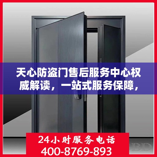 天心防盗门售后服务中心权威解读，一站式服务保障，让您安心无忧！