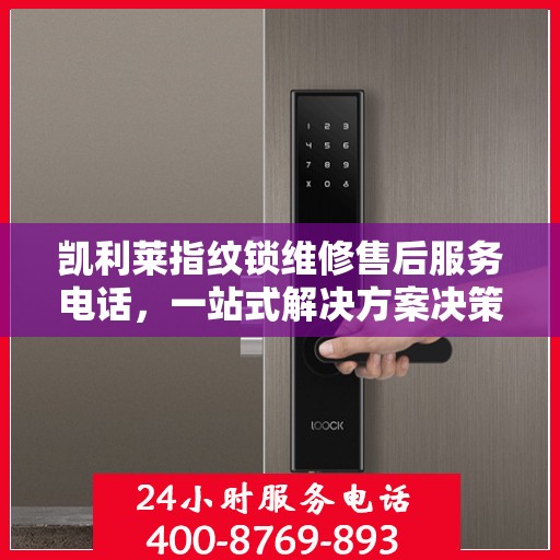 凯利莱指纹锁维修售后服务电话，一站式解决方案决策指南